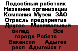 Подсобный работник › Название организации ­ Компания Музей, ЗАО › Отрасль предприятия ­ Другое › Минимальный оклад ­ 25 000 - Все города Работа » Вакансии   . Адыгея респ.,Адыгейск г.